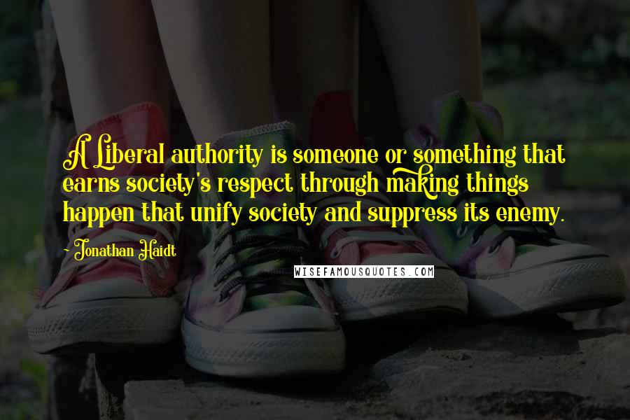 Jonathan Haidt Quotes: A Liberal authority is someone or something that earns society's respect through making things happen that unify society and suppress its enemy.