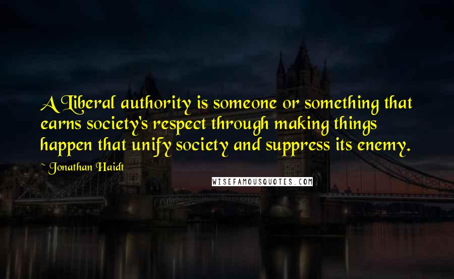 Jonathan Haidt Quotes: A Liberal authority is someone or something that earns society's respect through making things happen that unify society and suppress its enemy.