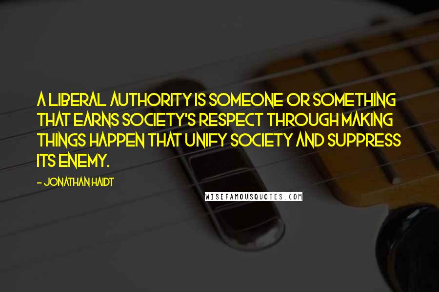 Jonathan Haidt Quotes: A Liberal authority is someone or something that earns society's respect through making things happen that unify society and suppress its enemy.