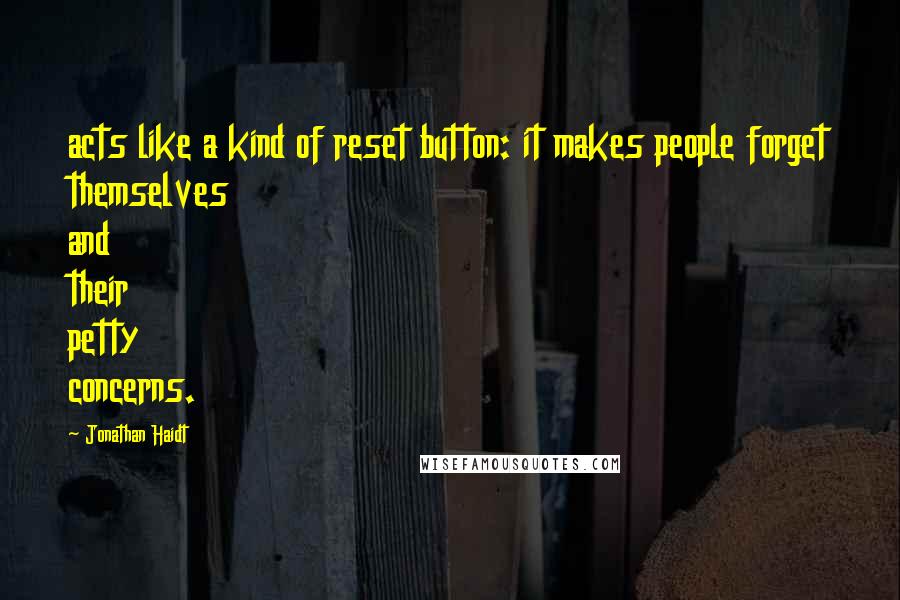 Jonathan Haidt Quotes: acts like a kind of reset button: it makes people forget themselves and their petty concerns.