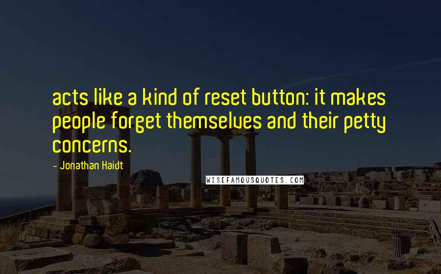 Jonathan Haidt Quotes: acts like a kind of reset button: it makes people forget themselves and their petty concerns.