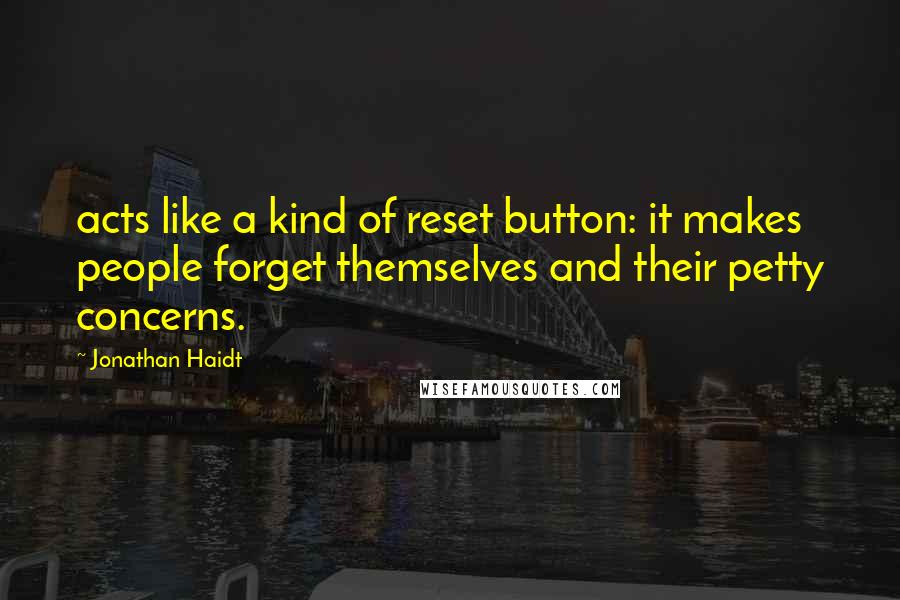 Jonathan Haidt Quotes: acts like a kind of reset button: it makes people forget themselves and their petty concerns.