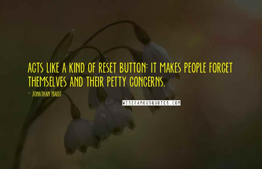 Jonathan Haidt Quotes: acts like a kind of reset button: it makes people forget themselves and their petty concerns.