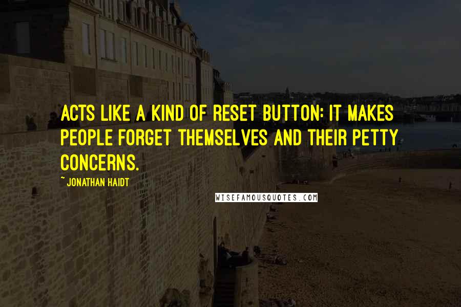 Jonathan Haidt Quotes: acts like a kind of reset button: it makes people forget themselves and their petty concerns.