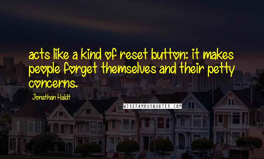 Jonathan Haidt Quotes: acts like a kind of reset button: it makes people forget themselves and their petty concerns.