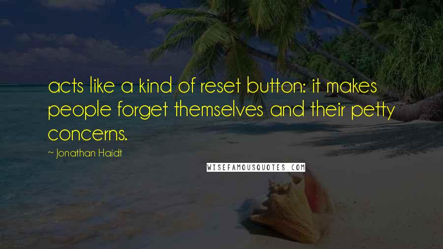 Jonathan Haidt Quotes: acts like a kind of reset button: it makes people forget themselves and their petty concerns.