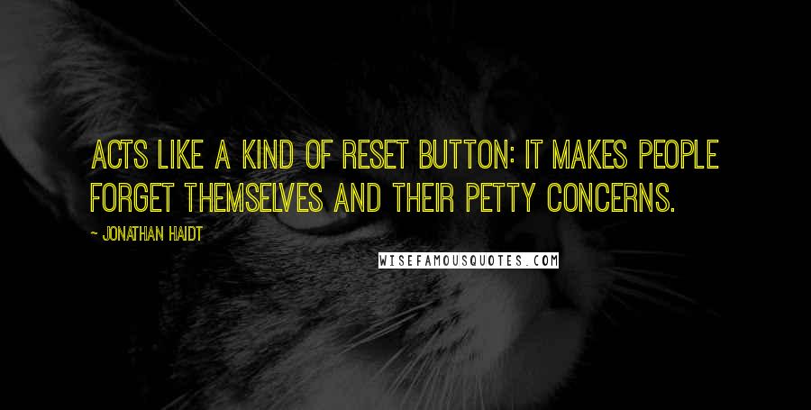 Jonathan Haidt Quotes: acts like a kind of reset button: it makes people forget themselves and their petty concerns.