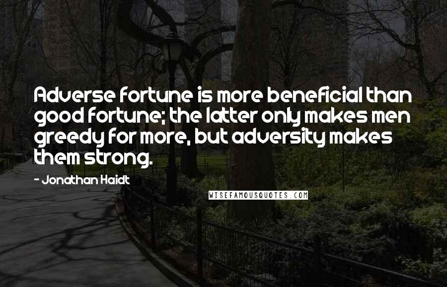 Jonathan Haidt Quotes: Adverse fortune is more beneficial than good fortune; the latter only makes men greedy for more, but adversity makes them strong.