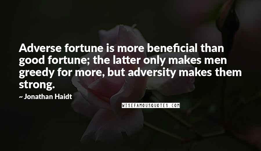 Jonathan Haidt Quotes: Adverse fortune is more beneficial than good fortune; the latter only makes men greedy for more, but adversity makes them strong.