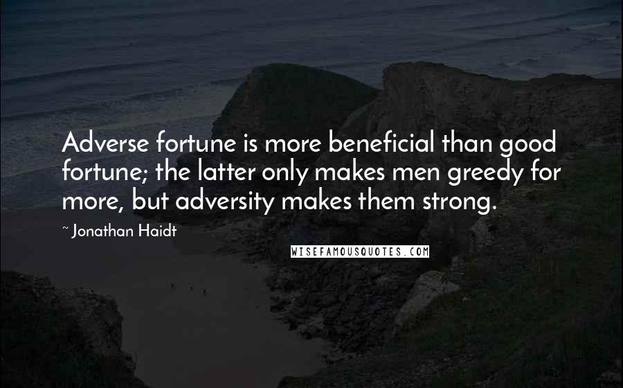 Jonathan Haidt Quotes: Adverse fortune is more beneficial than good fortune; the latter only makes men greedy for more, but adversity makes them strong.