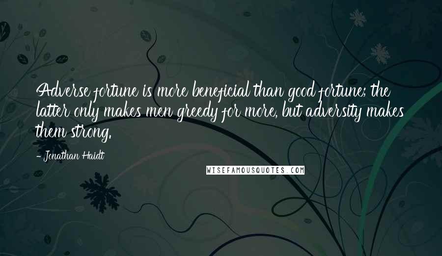 Jonathan Haidt Quotes: Adverse fortune is more beneficial than good fortune; the latter only makes men greedy for more, but adversity makes them strong.
