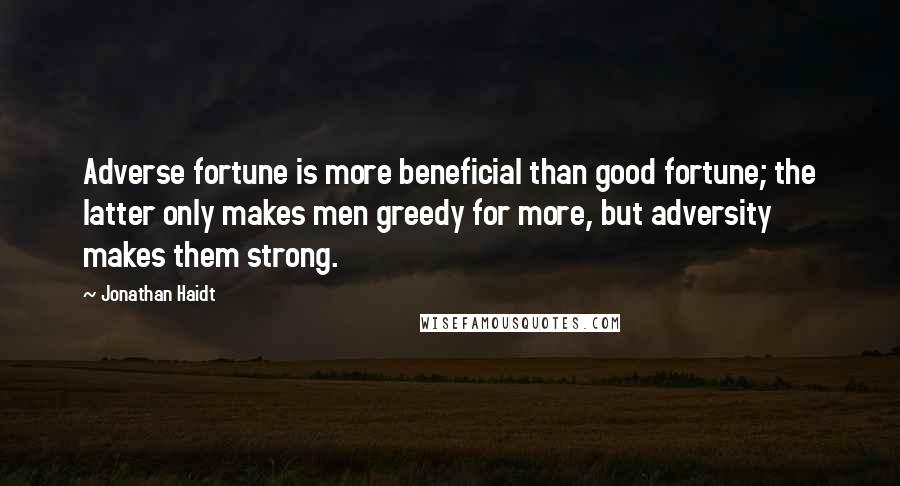 Jonathan Haidt Quotes: Adverse fortune is more beneficial than good fortune; the latter only makes men greedy for more, but adversity makes them strong.