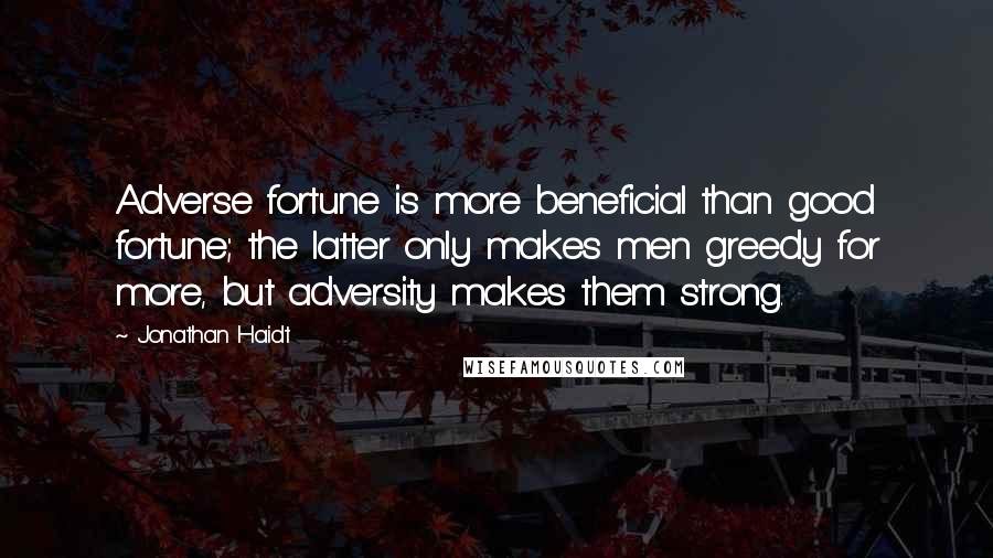 Jonathan Haidt Quotes: Adverse fortune is more beneficial than good fortune; the latter only makes men greedy for more, but adversity makes them strong.