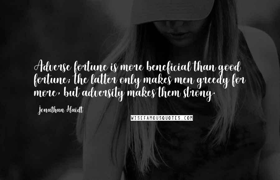 Jonathan Haidt Quotes: Adverse fortune is more beneficial than good fortune; the latter only makes men greedy for more, but adversity makes them strong.