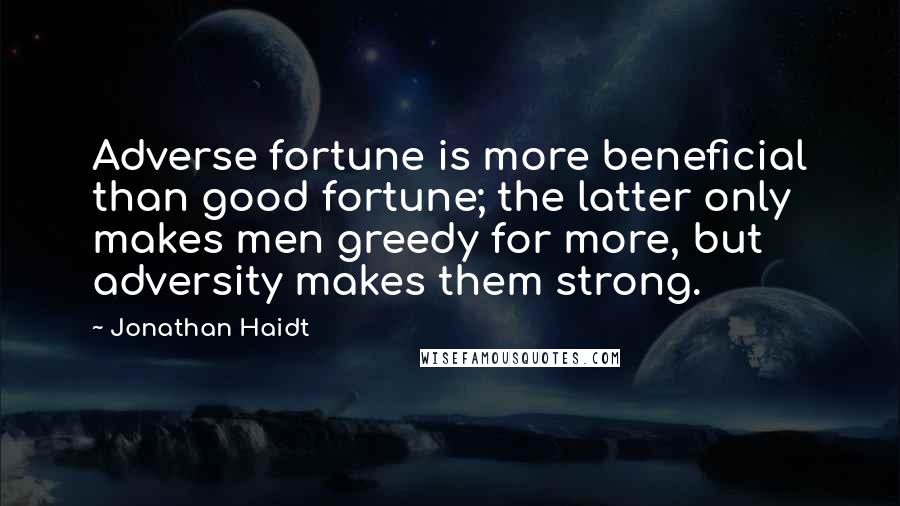 Jonathan Haidt Quotes: Adverse fortune is more beneficial than good fortune; the latter only makes men greedy for more, but adversity makes them strong.