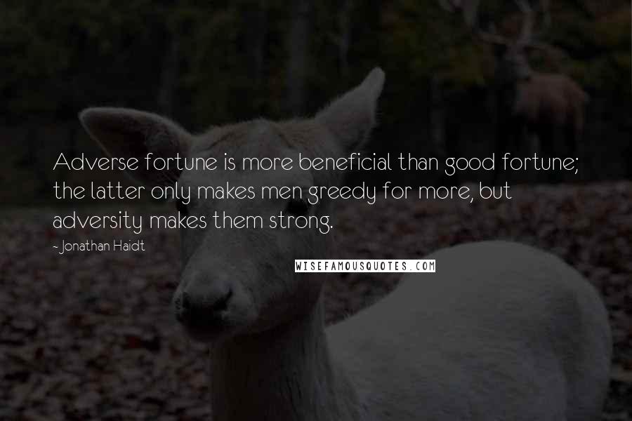 Jonathan Haidt Quotes: Adverse fortune is more beneficial than good fortune; the latter only makes men greedy for more, but adversity makes them strong.