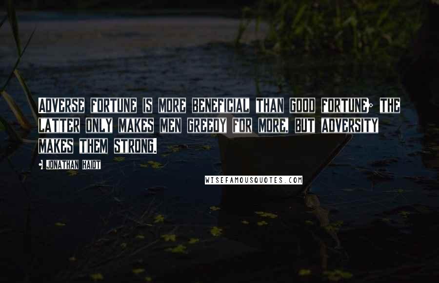 Jonathan Haidt Quotes: Adverse fortune is more beneficial than good fortune; the latter only makes men greedy for more, but adversity makes them strong.
