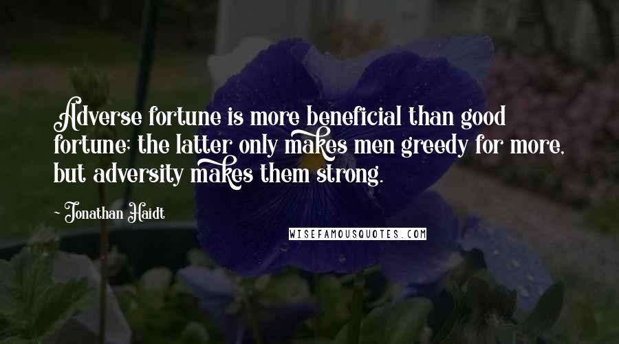Jonathan Haidt Quotes: Adverse fortune is more beneficial than good fortune; the latter only makes men greedy for more, but adversity makes them strong.