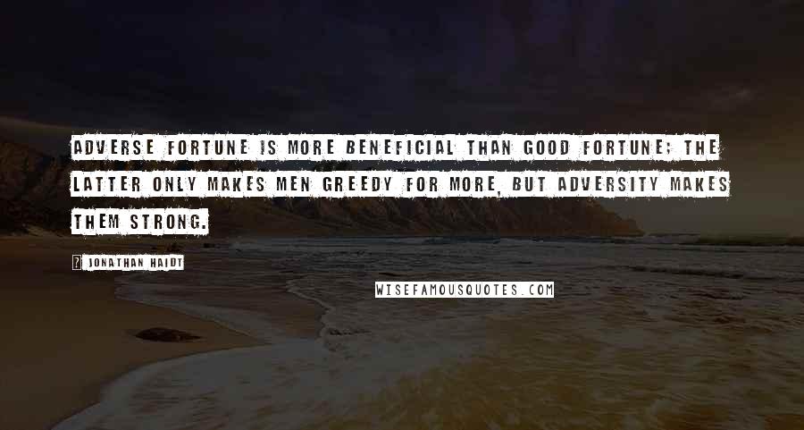 Jonathan Haidt Quotes: Adverse fortune is more beneficial than good fortune; the latter only makes men greedy for more, but adversity makes them strong.