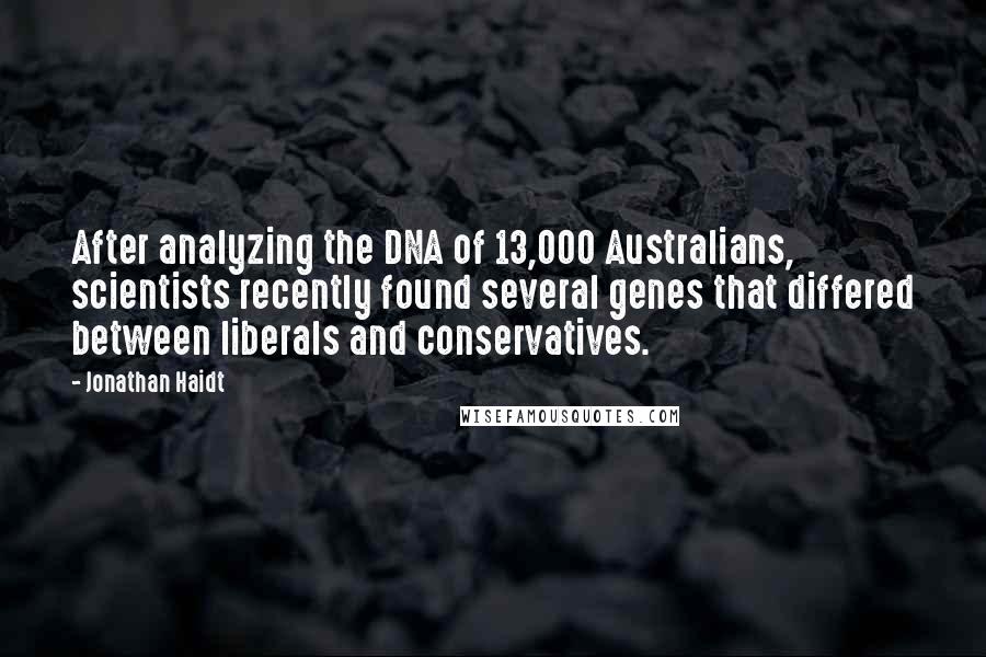 Jonathan Haidt Quotes: After analyzing the DNA of 13,000 Australians, scientists recently found several genes that differed between liberals and conservatives.