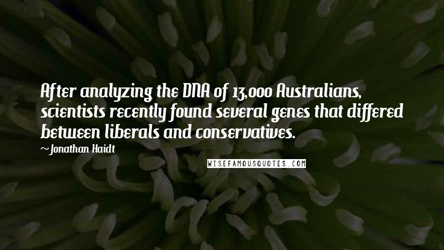 Jonathan Haidt Quotes: After analyzing the DNA of 13,000 Australians, scientists recently found several genes that differed between liberals and conservatives.