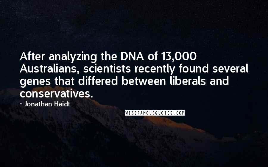 Jonathan Haidt Quotes: After analyzing the DNA of 13,000 Australians, scientists recently found several genes that differed between liberals and conservatives.