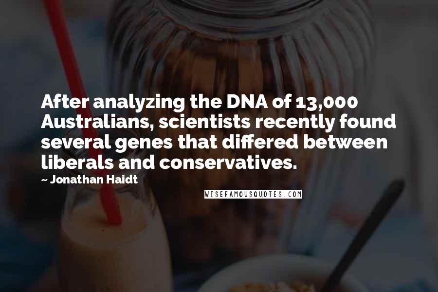 Jonathan Haidt Quotes: After analyzing the DNA of 13,000 Australians, scientists recently found several genes that differed between liberals and conservatives.