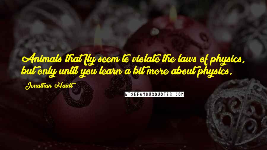 Jonathan Haidt Quotes: Animals that fly seem to violate the laws of physics, but only until you learn a bit more about physics.