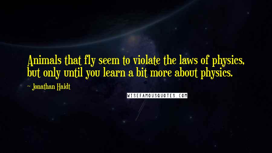 Jonathan Haidt Quotes: Animals that fly seem to violate the laws of physics, but only until you learn a bit more about physics.