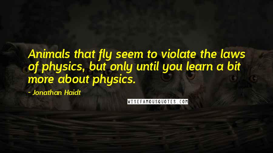 Jonathan Haidt Quotes: Animals that fly seem to violate the laws of physics, but only until you learn a bit more about physics.