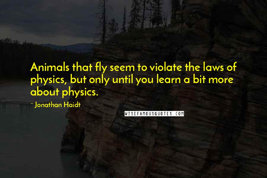 Jonathan Haidt Quotes: Animals that fly seem to violate the laws of physics, but only until you learn a bit more about physics.