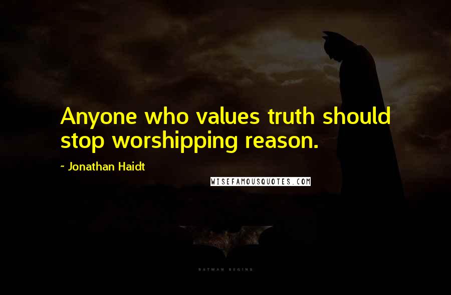 Jonathan Haidt Quotes: Anyone who values truth should stop worshipping reason.