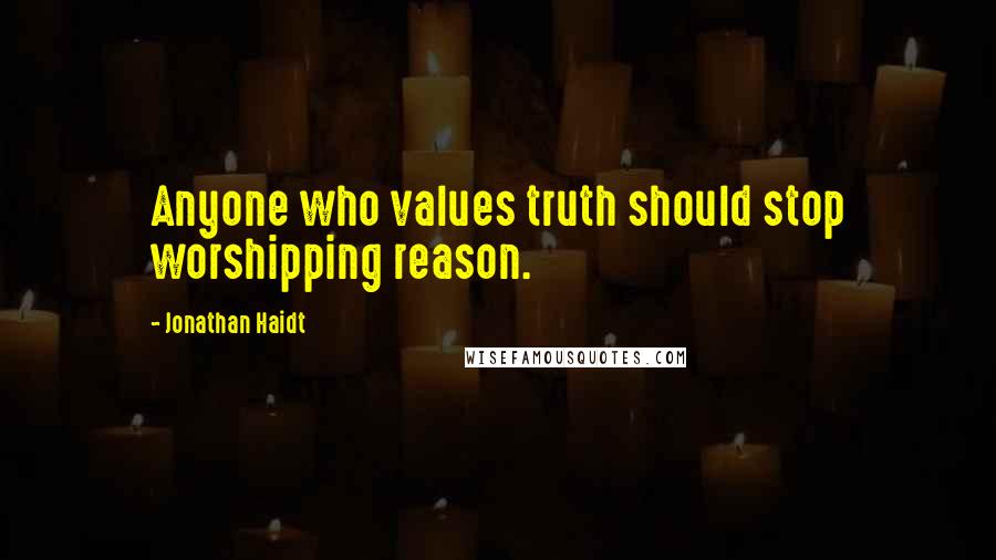 Jonathan Haidt Quotes: Anyone who values truth should stop worshipping reason.