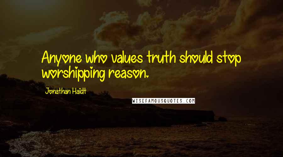 Jonathan Haidt Quotes: Anyone who values truth should stop worshipping reason.