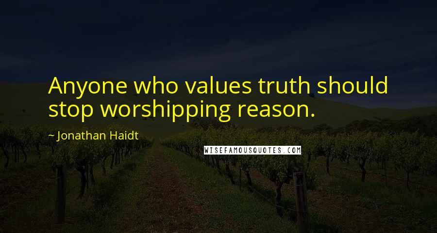 Jonathan Haidt Quotes: Anyone who values truth should stop worshipping reason.