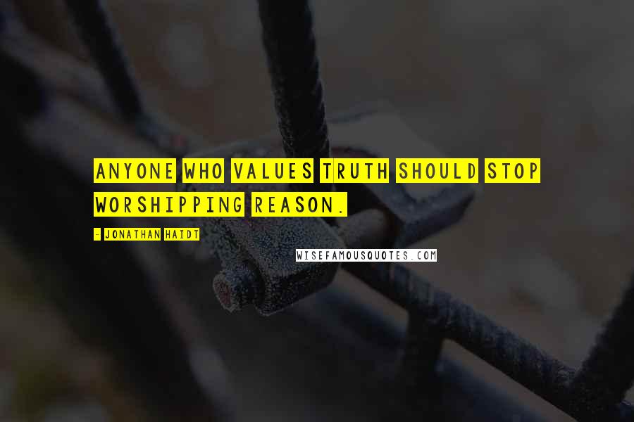 Jonathan Haidt Quotes: Anyone who values truth should stop worshipping reason.