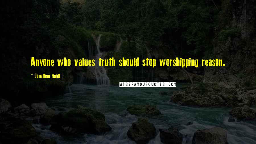 Jonathan Haidt Quotes: Anyone who values truth should stop worshipping reason.