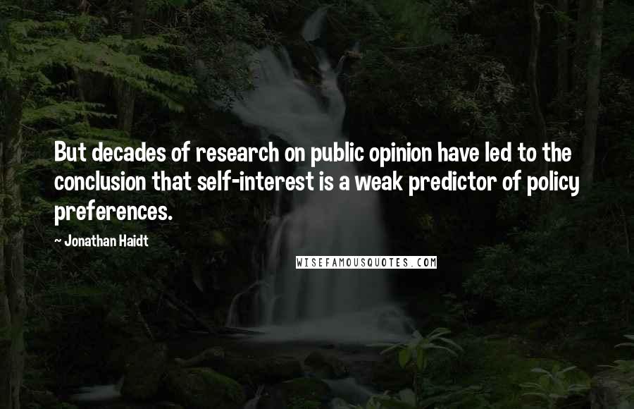 Jonathan Haidt Quotes: But decades of research on public opinion have led to the conclusion that self-interest is a weak predictor of policy preferences.