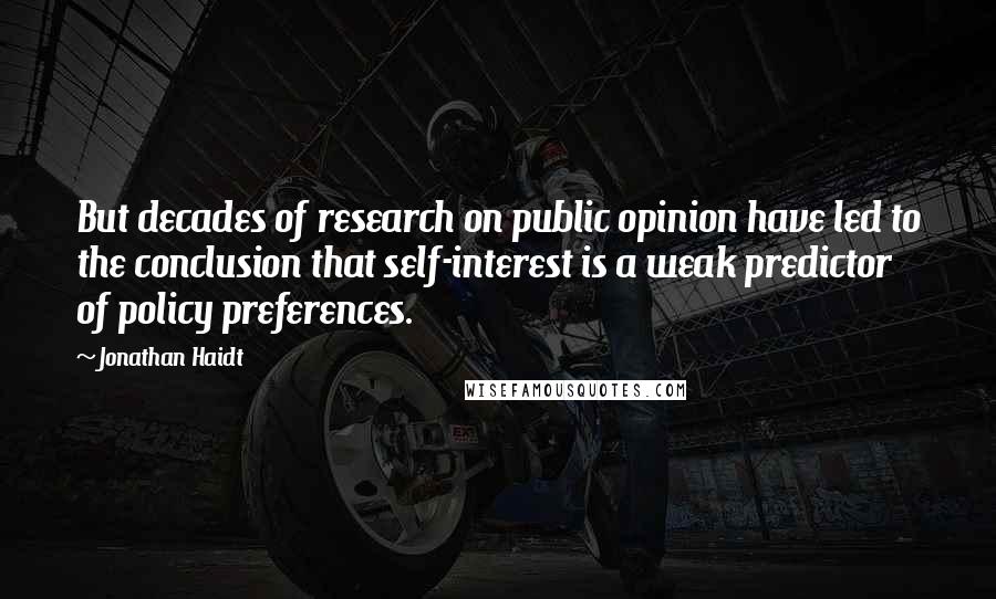 Jonathan Haidt Quotes: But decades of research on public opinion have led to the conclusion that self-interest is a weak predictor of policy preferences.