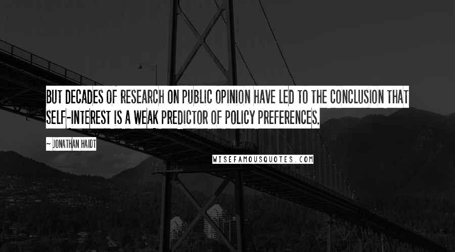 Jonathan Haidt Quotes: But decades of research on public opinion have led to the conclusion that self-interest is a weak predictor of policy preferences.