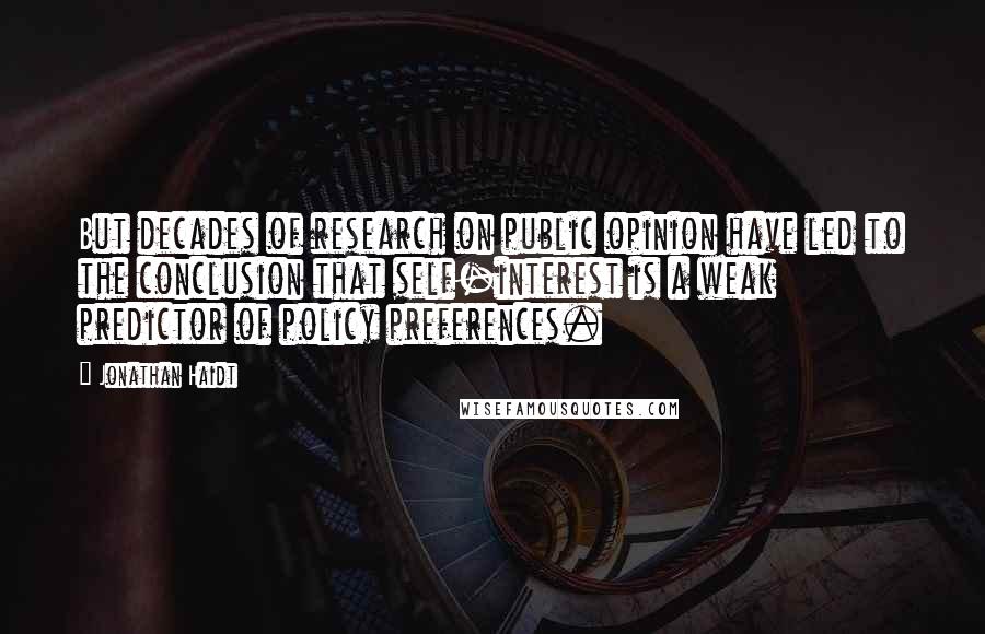 Jonathan Haidt Quotes: But decades of research on public opinion have led to the conclusion that self-interest is a weak predictor of policy preferences.