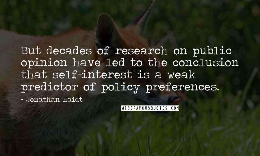 Jonathan Haidt Quotes: But decades of research on public opinion have led to the conclusion that self-interest is a weak predictor of policy preferences.