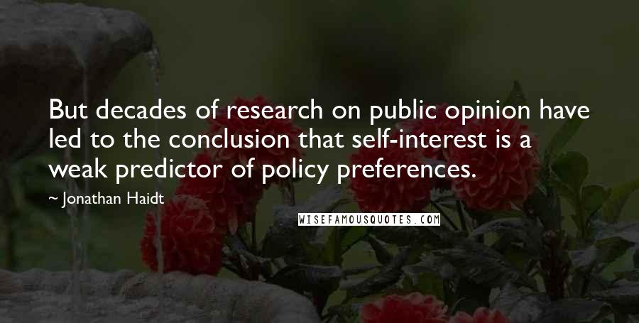 Jonathan Haidt Quotes: But decades of research on public opinion have led to the conclusion that self-interest is a weak predictor of policy preferences.