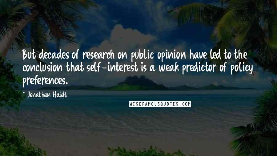 Jonathan Haidt Quotes: But decades of research on public opinion have led to the conclusion that self-interest is a weak predictor of policy preferences.