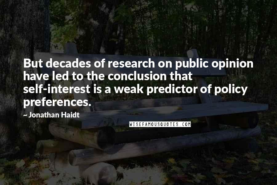 Jonathan Haidt Quotes: But decades of research on public opinion have led to the conclusion that self-interest is a weak predictor of policy preferences.