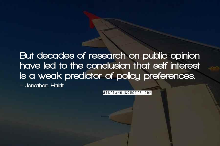 Jonathan Haidt Quotes: But decades of research on public opinion have led to the conclusion that self-interest is a weak predictor of policy preferences.