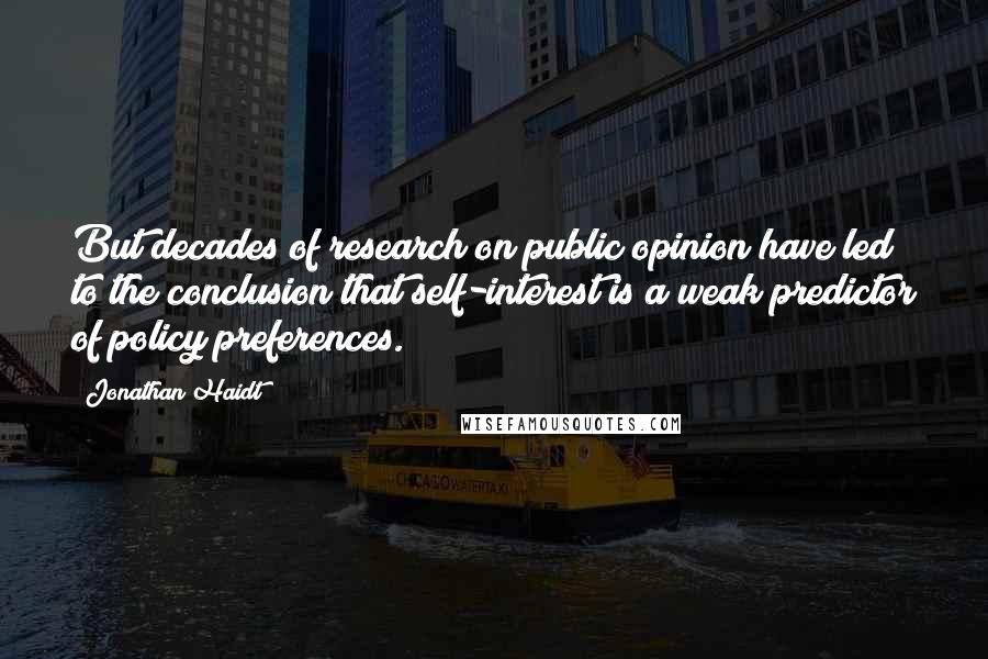 Jonathan Haidt Quotes: But decades of research on public opinion have led to the conclusion that self-interest is a weak predictor of policy preferences.