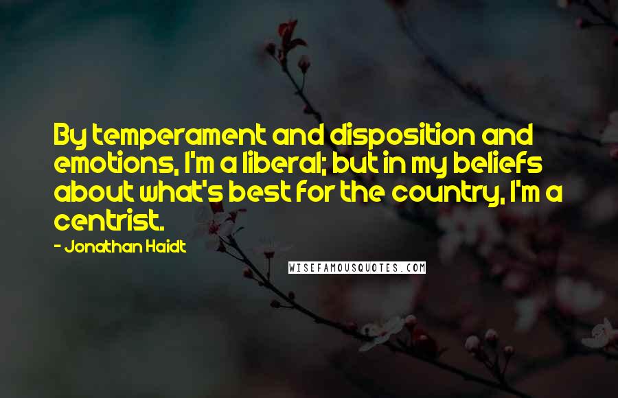 Jonathan Haidt Quotes: By temperament and disposition and emotions, I'm a liberal; but in my beliefs about what's best for the country, I'm a centrist.