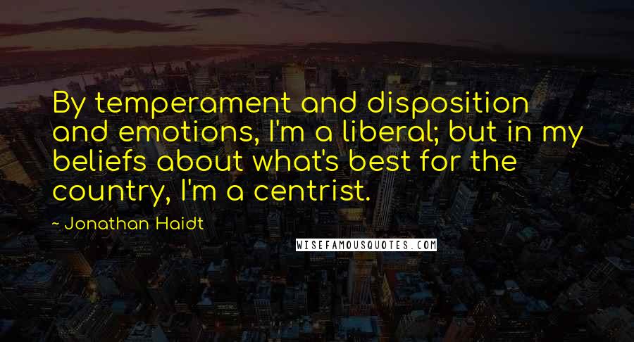 Jonathan Haidt Quotes: By temperament and disposition and emotions, I'm a liberal; but in my beliefs about what's best for the country, I'm a centrist.