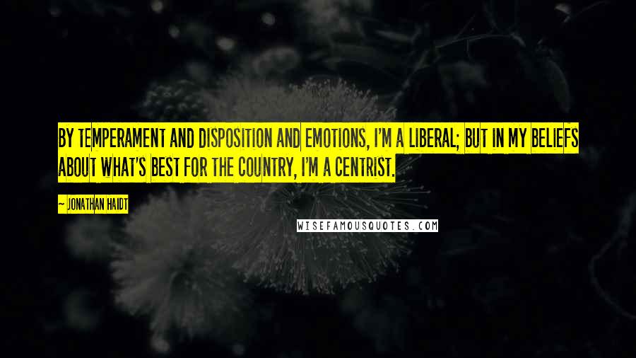 Jonathan Haidt Quotes: By temperament and disposition and emotions, I'm a liberal; but in my beliefs about what's best for the country, I'm a centrist.